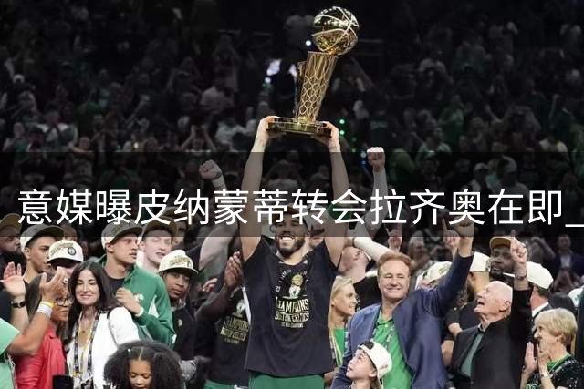 意媒曝皮纳蒙蒂转会拉齐奥在即 萨索洛锁定埃斯波西托替身