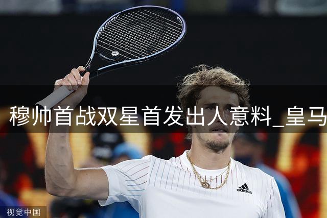 穆帅首战双星首发出人意料 皇马艰难取胜留悬念